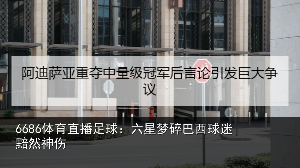 6686体育直播足球:六星梦碎巴西球迷黯然神伤