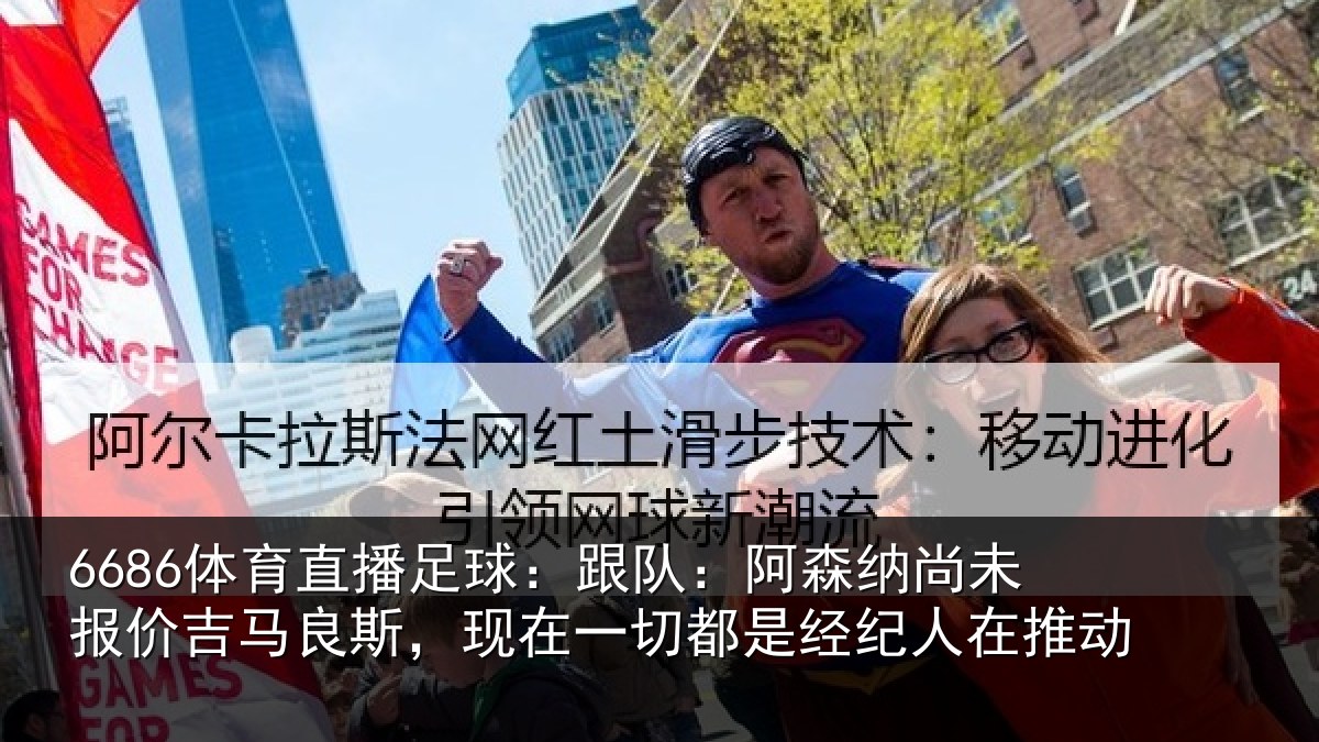 6686体育直播足球:跟队:阿森纳尚未报价吉马良斯,现在一切都是经纪人在推动
