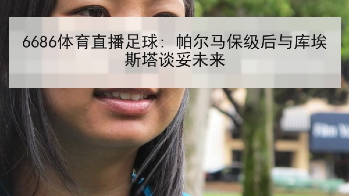 6686体育直播足球: 帕尔马保级后与库埃斯塔谈妥未来 6686体育直播足球: 帕尔马保级后与库埃斯塔谈妥未来