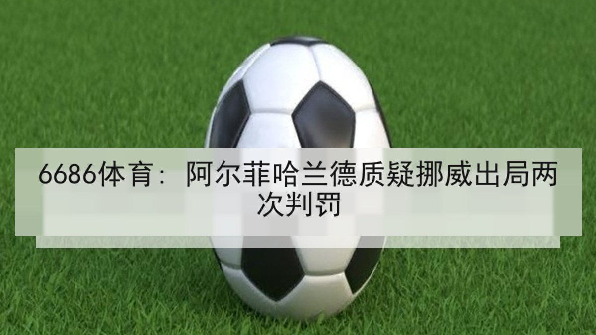 6686体育: 阿尔菲哈兰德质疑挪威出局两次判罚 6686体育: 阿尔菲哈兰德质疑挪威出局两次判罚