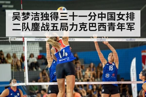 吴梦洁独得三十一分中国女排二队鏖战五局力克巴西青年军