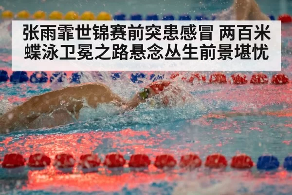 张雨霏世锦赛前突患感冒 两百米蝶泳卫冕之路悬念丛生前景堪忧