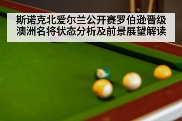 斯诺克北爱尔兰公开赛罗伯逊晋级澳洲名将状态分析及前景展望解读