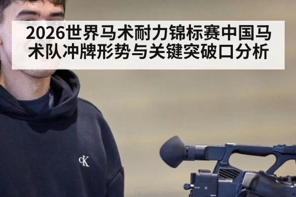 2026世界马术耐力锦标赛中国马术队冲牌形势与关键突破口分析